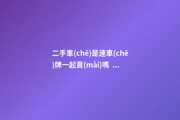 二手車(chē)是連車(chē)牌一起賣(mài)嗎？車(chē)牌和車(chē)能一起過(guò)戶(hù)嗎？